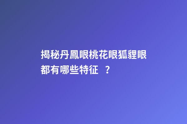揭秘丹鳳眼桃花眼狐貍眼都有哪些特征？